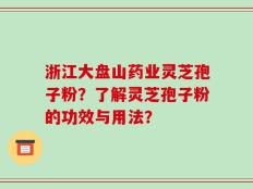浙江大盘山药业灵芝孢子粉？了解灵芝孢子粉的功效与用法？