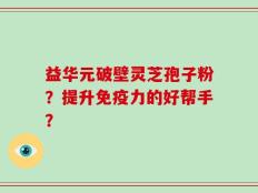 益华元破壁灵芝孢子粉？提升免疫力的好帮手？