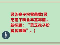 灵芝孢子粉霉菌数(灵芝孢子粉含丰富霉菌，新标题：“灵芝孢子粉富含霉菌”。)