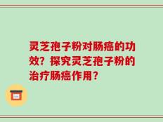 灵芝孢子粉对肠癌的功效？探究灵芝孢子粉的治疗肠癌作用？