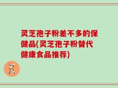 灵芝孢子粉差不多的保健品(灵芝孢子粉替代健康食品推荐)