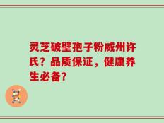 灵芝破壁孢子粉威州许氏？品质保证，健康养生必备？