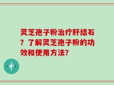 灵芝孢子粉治疗肝结石？了解灵芝孢子粉的功效和使用方法？
