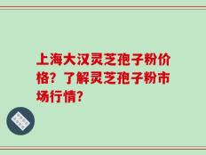 上海大汉灵芝孢子粉价格？了解灵芝孢子粉市场行情？