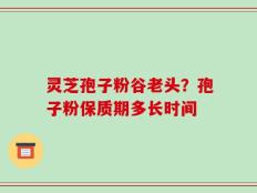 灵芝孢子粉谷老头？孢子粉保质期多长时间