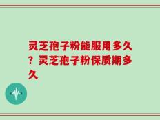 灵芝孢子粉能服用多久？灵芝孢子粉保质期多久