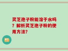 灵芝孢子粉能溶于水吗？解析灵芝孢子粉的使用方法？
