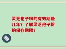 灵芝孢子粉的有效期是几年？了解灵芝孢子粉的保存期限？