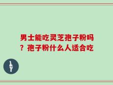 男士能吃灵芝孢子粉吗？孢子粉什么人适合吃