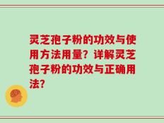 灵芝孢子粉的功效与使用方法用量？详解灵芝孢子粉的功效与正确用法？