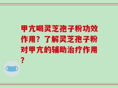 甲亢喝灵芝孢子粉功效作用？了解灵芝孢子粉对甲亢的辅助治疗作用？