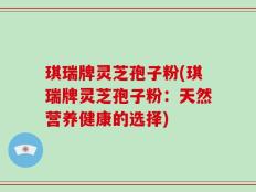 琪瑞牌灵芝孢子粉(琪瑞牌灵芝孢子粉：天然营养健康的选择)