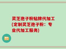 灵芝孢子粉贴牌代加工(定制灵芝孢子粉：专业代加工服务)