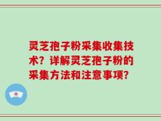 灵芝孢子粉采集收集技术？详解灵芝孢子粉的采集方法和注意事项？