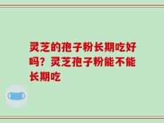 灵芝的孢子粉长期吃好吗？灵芝孢子粉能不能长期吃