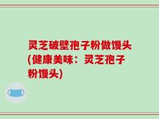灵芝破壁孢子粉做馒头(健康美味：灵芝孢子粉馒头)