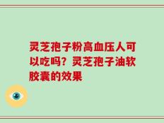 灵芝孢子粉高血压人可以吃吗？灵芝孢子油软胶囊的效果