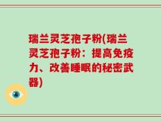 瑞兰灵芝孢子粉(瑞兰灵芝孢子粉：提高免疫力、改善睡眠的秘密武器)