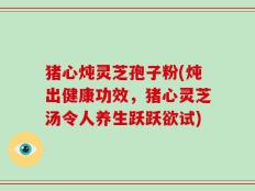 猪心炖灵芝孢子粉(炖出健康功效，猪心灵芝汤令人养生跃跃欲试)