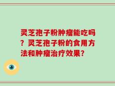 灵芝孢子粉肿瘤能吃吗？灵芝孢子粉的食用方法和肿瘤治疗效果？