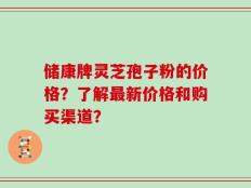 储康牌灵芝孢子粉的价格？了解最新价格和购买渠道？
