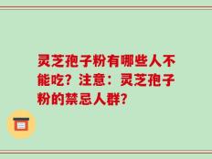 灵芝孢子粉有哪些人不能吃？注意：灵芝孢子粉的禁忌人群？
