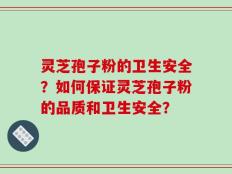 灵芝孢子粉的卫生安全？如何保证灵芝孢子粉的品质和卫生安全？