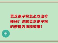 灵芝孢子粉怎么吃治疗便秘？详解灵芝孢子粉的使用方法和效果？