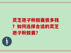 灵芝孢子粉胶囊很多钱？如何选择合适的灵芝孢子粉胶囊？