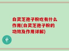 白灵芝孢子粉吃有什么作用(白灵芝孢子粉的功效及作用详解)