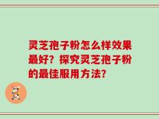 灵芝孢子粉怎么样效果最好？探究灵芝孢子粉的最佳服用方法？