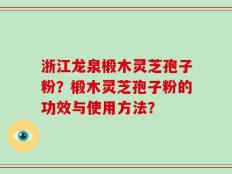 浙江龙泉椴木灵芝孢子粉？椴木灵芝孢子粉的功效与使用方法？
