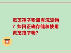 灵芝孢子粉里有沉淀物？如何正确存储和使用灵芝孢子粉？