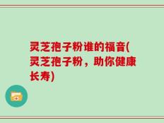 灵芝孢子粉谁的福音(灵芝孢子粉，助你健康长寿)