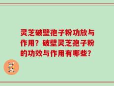 灵芝破壁孢子粉功放与作用？破壁灵芝孢子粉的功效与作用有哪些？