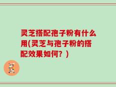 灵芝搭配孢子粉有什么用(灵芝与孢子粉的搭配效果如何？)