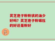 灵芝孢子粉粉状的油少好吗？灵芝孢子粉碾压的好还是粉好