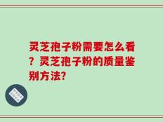 灵芝孢子粉需要怎么看？灵芝孢子粉的质量鉴别方法？