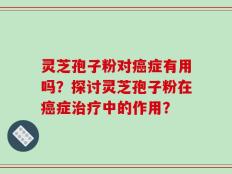 灵芝孢子粉对癌症有用吗？探讨灵芝孢子粉在癌症治疗中的作用？