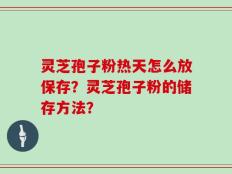 灵芝孢子粉热天怎么放保存？灵芝孢子粉的储存方法？