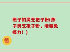 燕子的灵芝孢子粉(燕子灵芝孢子粉，增强免疫力！)