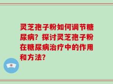 灵芝孢子粉如何调节糖尿病？探讨灵芝孢子粉在糖尿病治疗中的作用和方法？