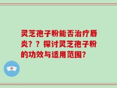 灵芝孢子粉能否治疗唇炎？？探讨灵芝孢子粉的功效与适用范围？