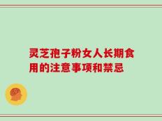 灵芝孢子粉女人长期食用的注意事项和禁忌