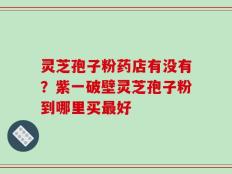 灵芝孢子粉药店有没有？紫一破壁灵芝孢子粉到哪里买最好