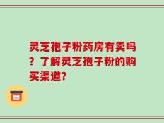灵芝孢子粉药房有卖吗？了解灵芝孢子粉的购买渠道？