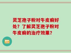 灵芝孢子粉对牛皮癣好处？了解灵芝孢子粉对牛皮癣的治疗效果？