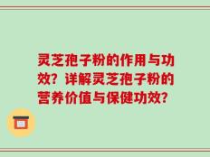 灵芝孢子粉的作用与功效？详解灵芝孢子粉的营养价值与保健功效？