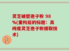 灵芝破壁孢子粉 98%(重构后的标题：高纯度灵芝孢子粉提取技术)