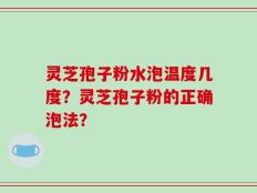灵芝孢子粉水泡温度几度？灵芝孢子粉的正确泡法？